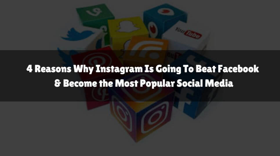 4 Reasons Why Instagram Is Going To Beat Facebook and Become the Most Popular Social Media
