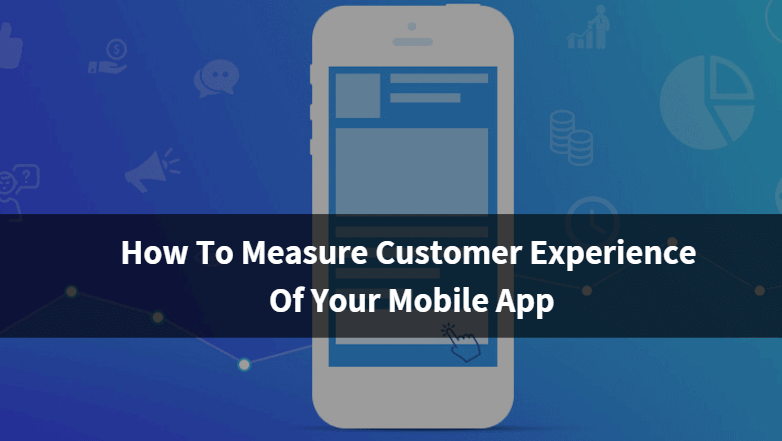 How To Measure Customer Experience Of Your Mobile App
